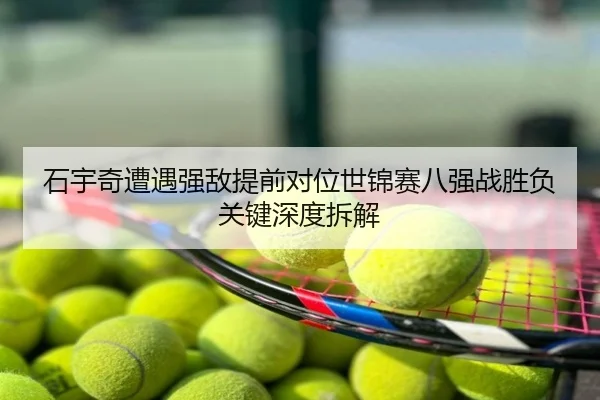 石宇奇遭遇强敌提前对位世锦赛八强战胜负关键深度拆解