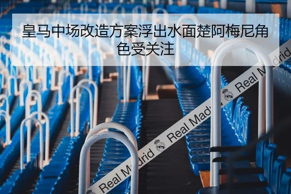 皇马中场改造方案浮出水面楚阿梅尼角色受关注