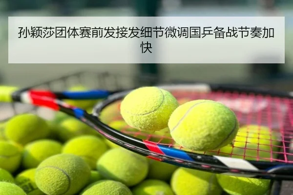 孙颖莎团体赛前发接发细节微调国乒备战节奏加快