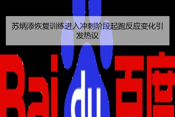 苏炳添恢复训练进入冲刺阶段起跑反应变化引发热议