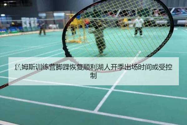 詹姆斯训练营脚踝恢复顺利湖人开季出场时间或受控制