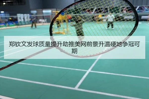 郑钦文发球质量提升助推美网前景升温硬地争冠可期