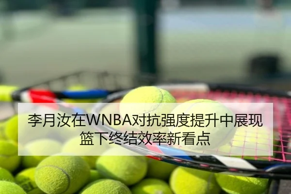 李月汝在WNBA对抗强度提升中展现篮下终结效率新看点