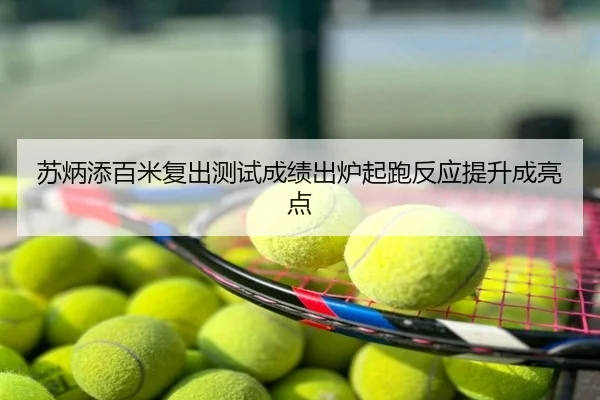 苏炳添百米复出测试成绩出炉起跑反应提升成亮点