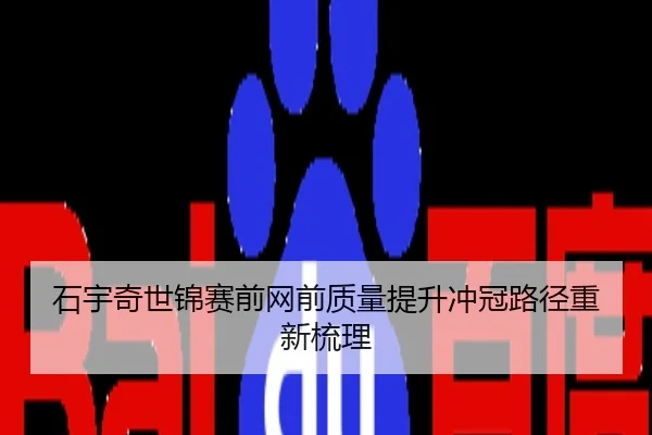 石宇奇世锦赛前网前质量提升冲冠路径重新梳理
