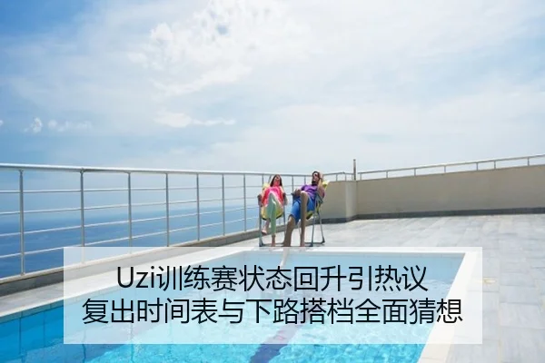 Uzi训练赛状态回升引热议 复出时间表与下路搭档全面猜想