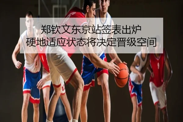 郑钦文东京站签表出炉 硬地适应状态将决定晋级空间